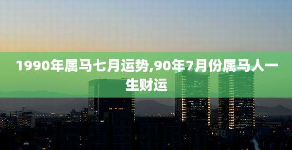 1990年属马七月运势,90年7月份属马人一生财运