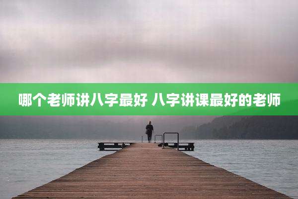 哪个老师讲八字最好 八字讲课最好的老师