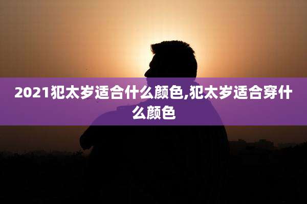 2021犯太岁适合什么颜色,犯太岁适合穿什么颜色