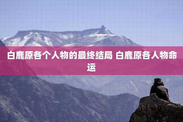 白鹿原各个人物的最终结局 白鹿原各人物命运