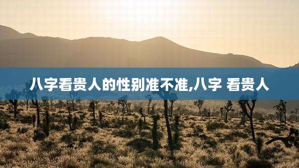 八字看贵人的性别准不准,八字 看贵人