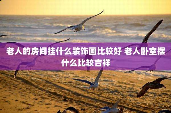老人的房间挂什么装饰画比较好 老人卧室摆什么比较吉祥