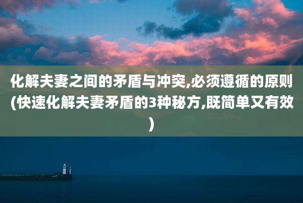 化解夫妻之间的矛盾与冲突,必须遵循的原则(快速化解夫妻矛盾的3种秘方,既简单又有效)