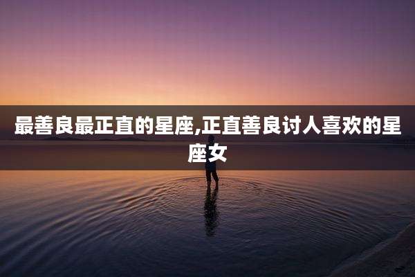 最善良最正直的星座,正直善良讨人喜欢的星座女