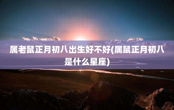 属老鼠正月初八出生好不好(属鼠正月初八是什么星座)