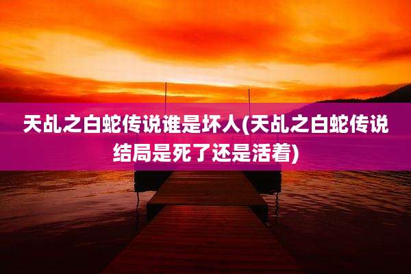 天乩之白蛇传说谁是坏人(天乩之白蛇传说结局是死了还是活着)