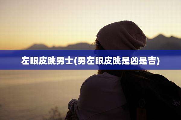 左眼皮跳男士(男左眼皮跳是凶是吉)