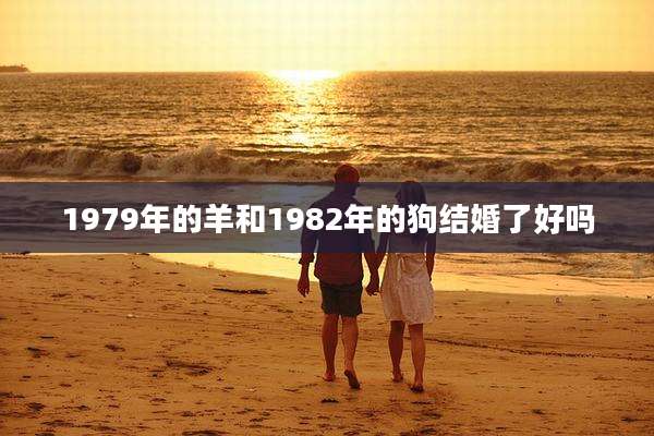 1979年的羊和1982年的狗结婚了好吗