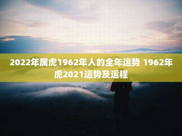 2022年属虎1962年人的全年运势 1962年虎2021运势及运程