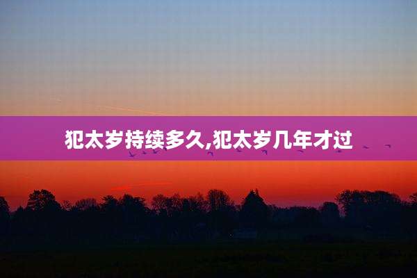 犯太岁持续多久,犯太岁几年才过