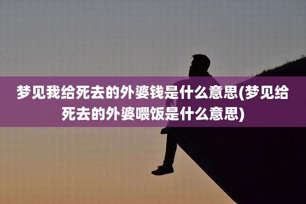 梦见我给死去的外婆钱是什么意思(梦见给死去的外婆喂饭是什么意思)