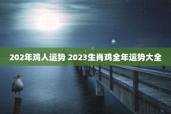 202年鸡人运势 2023生肖鸡全年运势大全