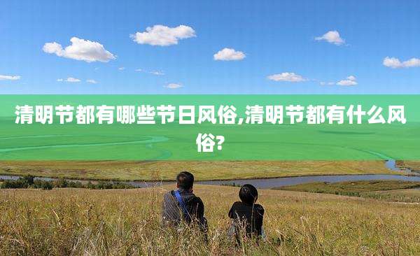 清明节都有哪些节日风俗,清明节都有什么风俗?