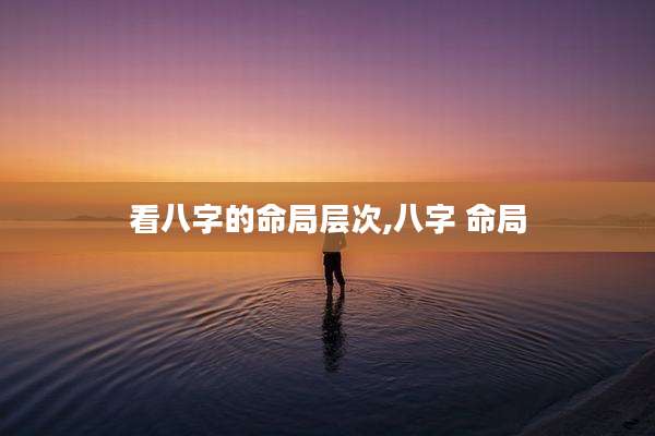 看八字的命局层次,八字 命局