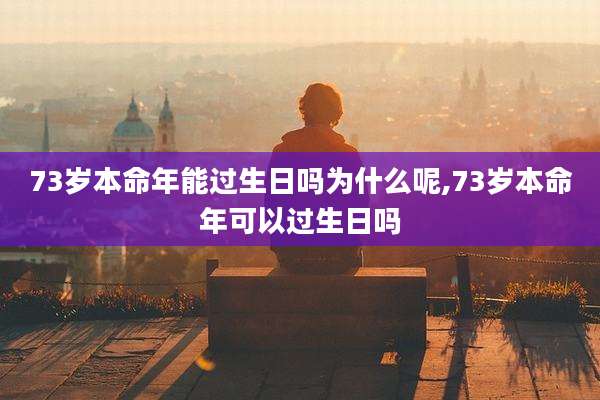 73岁本命年能过生日吗为什么呢,73岁本命年可以过生日吗