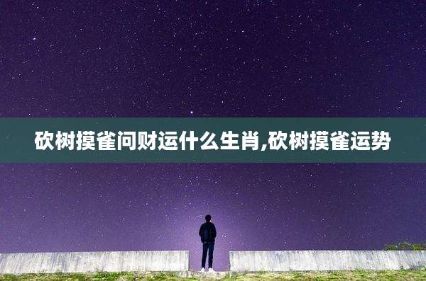 砍树摸雀问财运什么生肖,砍树摸雀运势