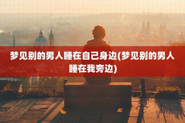 梦见别的男人睡在自己身边(梦见别的男人睡在我旁边)