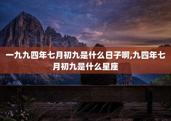 一九九四年七月初九是什么日子啊,九四年七月初九是什么星座