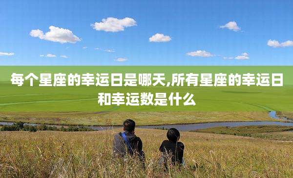 每个星座的幸运日是哪天,所有星座的幸运日和幸运数是什么
