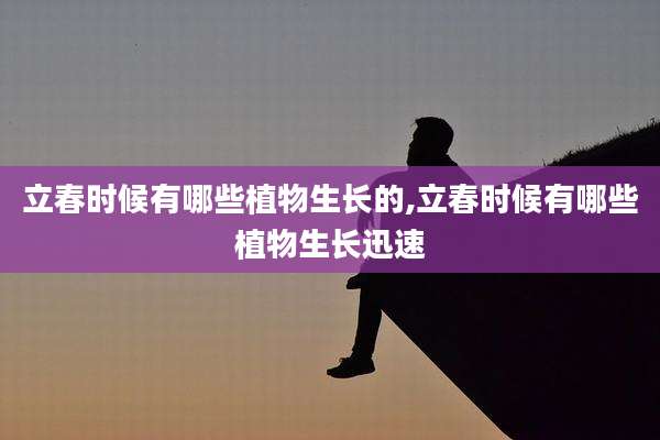 立春时候有哪些植物生长的,立春时候有哪些植物生长迅速