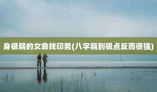 身极弱的女命找印男(八字弱到极点反而很强)