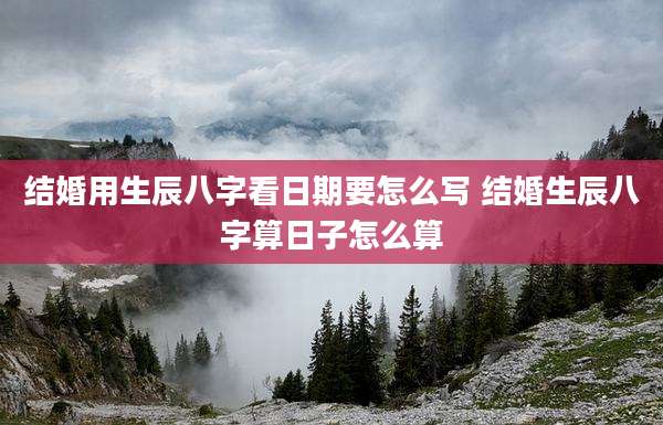 结婚用生辰八字看日期要怎么写 结婚生辰八字算日子怎么算