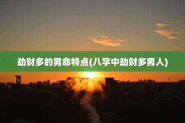 劫财多的男命特点(八字中劫财多男人)