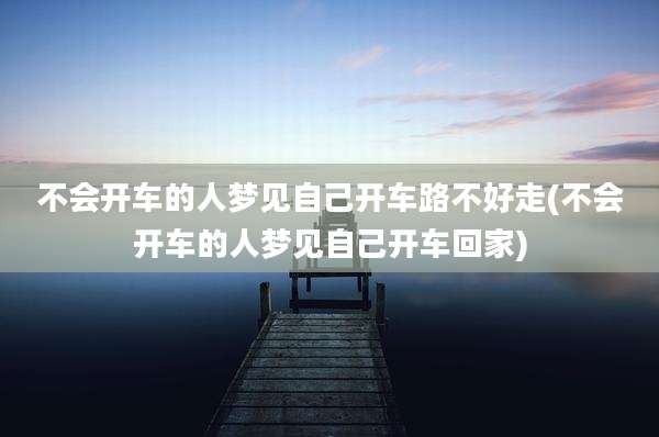 不会开车的人梦见自己开车路不好走(不会开车的人梦见自己开车回家)