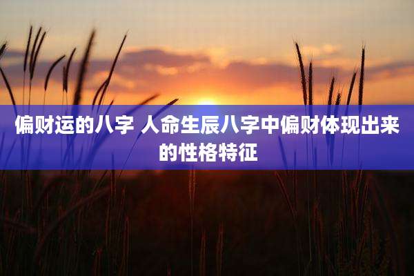 偏财运的八字 人命生辰八字中偏财体现出来的性格特征