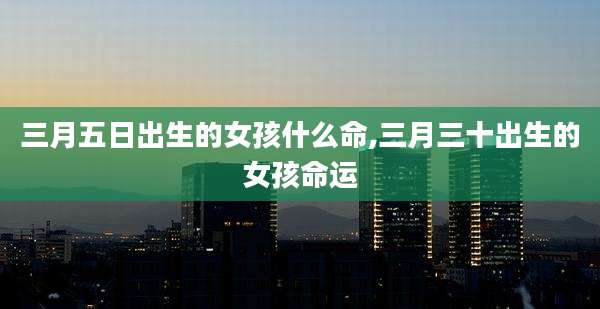 三月五日出生的女孩什么命,三月三十出生的女孩命运