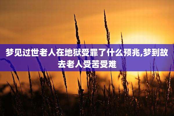 梦见过世老人在地狱受罪了什么预兆,梦到故去老人受苦受难