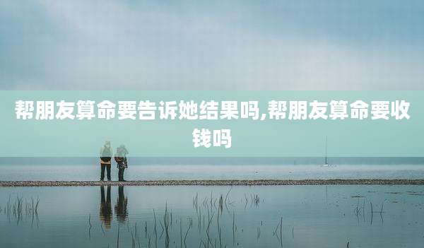 帮朋友算命要告诉她结果吗,帮朋友算命要收钱吗