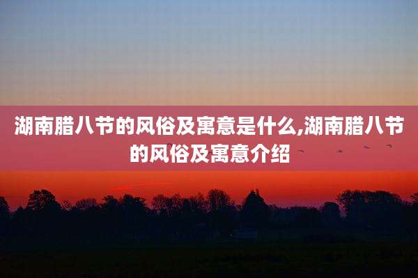 湖南腊八节的风俗及寓意是什么,湖南腊八节的风俗及寓意介绍