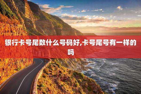 银行卡号尾数什么号码好,卡号尾号有一样的吗