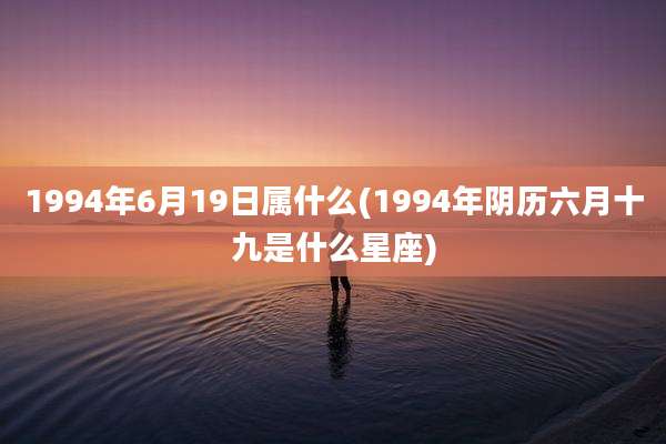 1994年6月19日属什么(1994年阴历六月十九是什么星座)