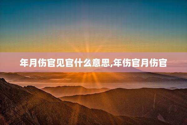 年月伤官见官什么意思,年伤官月伤官