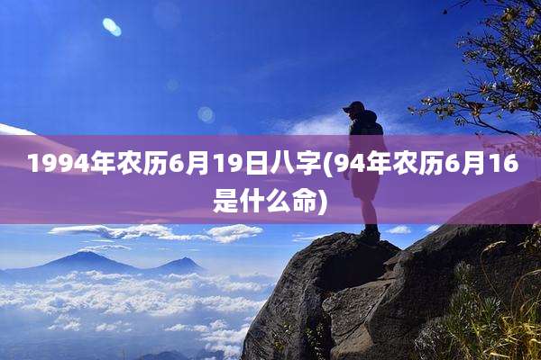 1994年农历6月19日八字(94年农历6月16是什么命)