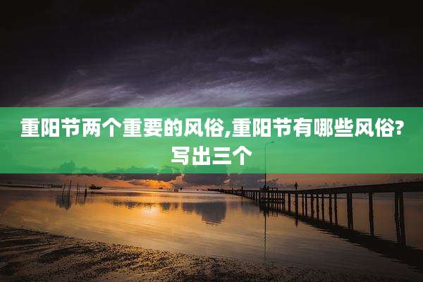 重阳节两个重要的风俗,重阳节有哪些风俗?写出三个