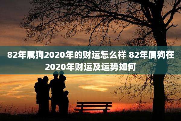 82年属狗2020年的财运怎么样 82年属狗在2020年财运及运势如何