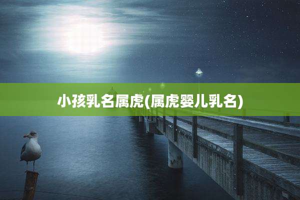 小孩乳名属虎(属虎婴儿乳名)