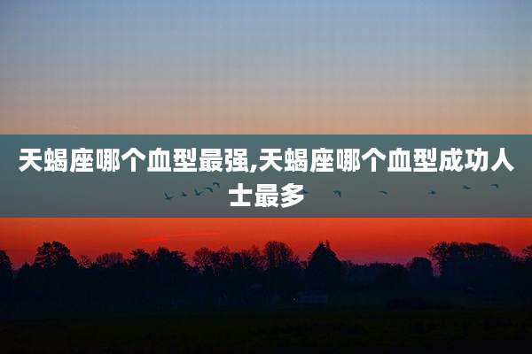 天蝎座哪个血型最强,天蝎座哪个血型成功人士最多