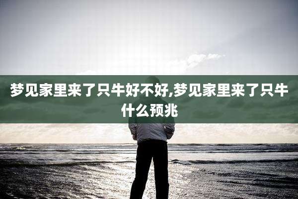 梦见家里来了只牛好不好,梦见家里来了只牛什么预兆