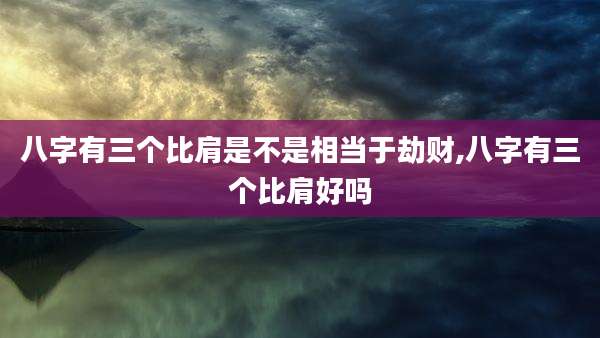 八字有三个比肩是不是相当于劫财,八字有三个比肩好吗