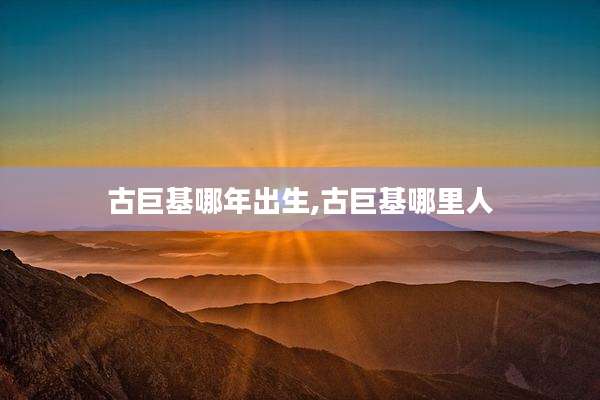 古巨基哪年出生,古巨基哪里人