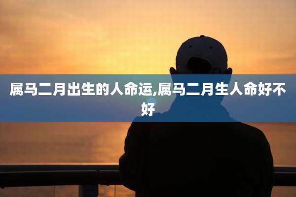 属马二月出生的人命运,属马二月生人命好不好