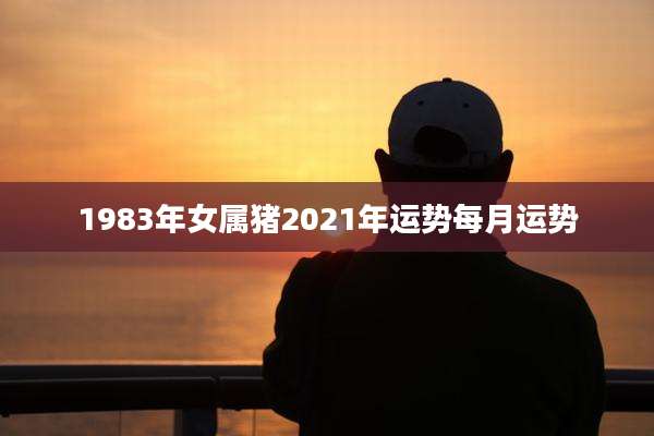 1983年女属猪2021年运势每月运势