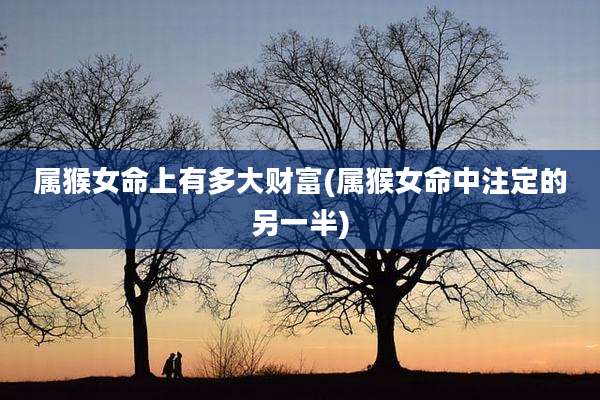 属猴女命上有多大财富(属猴女命中注定的另一半)