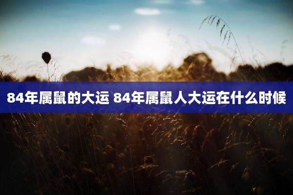 84年属鼠的大运 84年属鼠人大运在什么时候