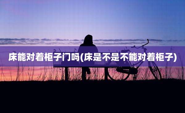 床能对着柜子门吗(床是不是不能对着柜子)
