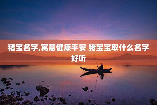 猪宝名字,寓意健康平安 猪宝宝取什么名字好听